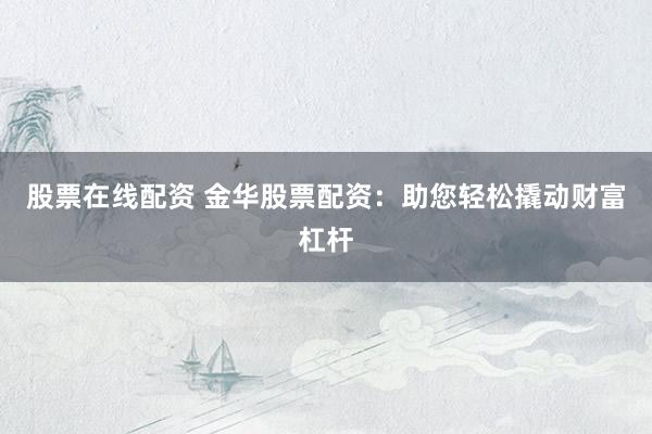 股票在线配资 金华股票配资：助您轻松撬动财富杠杆