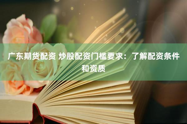 广东期货配资 炒股配资门槛要求：了解配资条件和资质