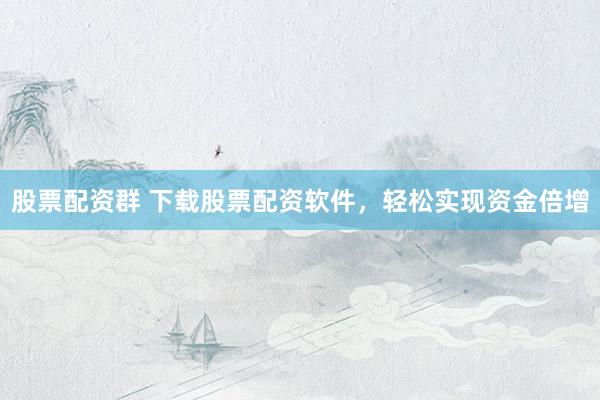 股票配资群 下载股票配资软件，轻松实现资金倍增