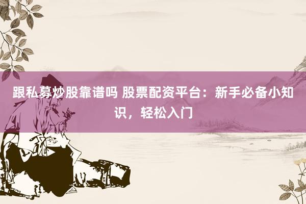 跟私募炒股靠谱吗 股票配资平台：新手必备小知识，轻松入门