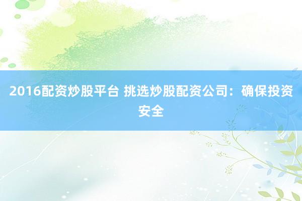 2016配资炒股平台 挑选炒股配资公司：确保投资安全