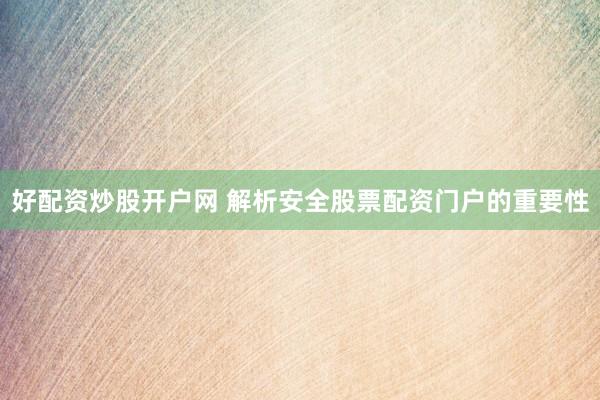 好配资炒股开户网 解析安全股票配资门户的重要性