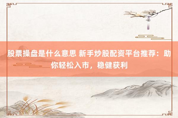 股票操盘是什么意思 新手炒股配资平台推荐：助你轻松入市，稳健获利