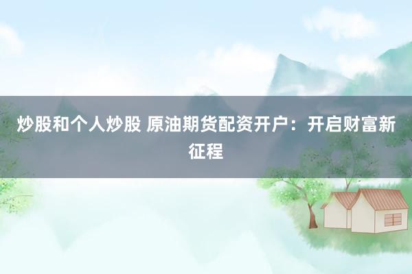 炒股和个人炒股 原油期货配资开户：开启财富新征程