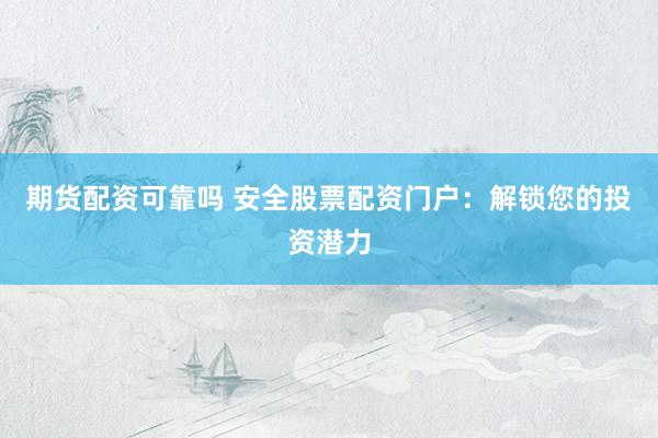 期货配资可靠吗 安全股票配资门户：解锁您的投资潜力