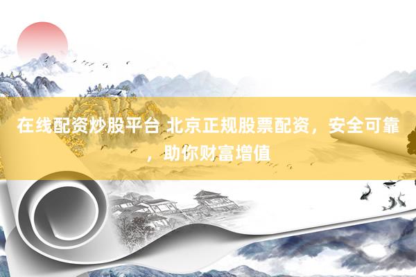 在线配资炒股平台 北京正规股票配资，安全可靠，助你财富增值