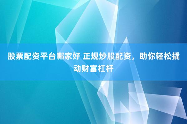 股票配资平台哪家好 正规炒股配资，助你轻松撬动财富杠杆