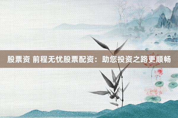 股票资 前程无忧股票配资：助您投资之路更顺畅