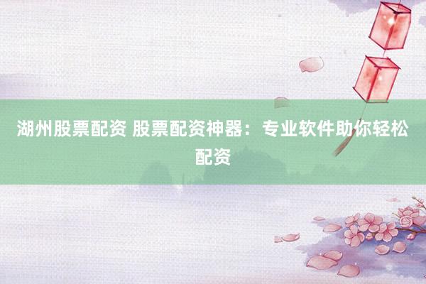 湖州股票配资 股票配资神器：专业软件助你轻松配资