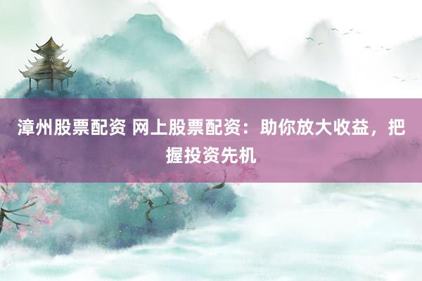 漳州股票配资 网上股票配资：助你放大收益，把握投资先机