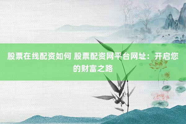 股票在线配资如何 股票配资网平台网址：开启您的财富之路