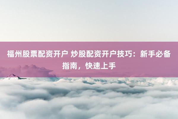 福州股票配资开户 炒股配资开户技巧：新手必备指南，快速上手