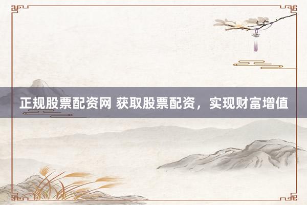 正规股票配资网 获取股票配资，实现财富增值