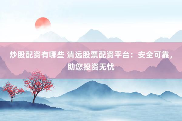 炒股配资有哪些 清远股票配资平台：安全可靠，助您投资无忧