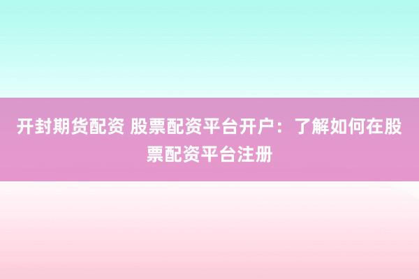 开封期货配资 股票配资平台开户：了解如何在股票配资平台注册