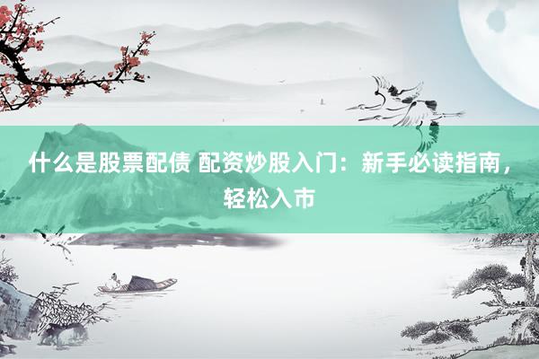 什么是股票配债 配资炒股入门：新手必读指南，轻松入市