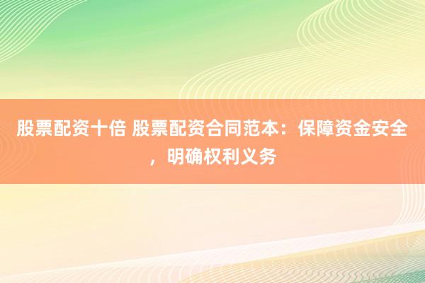 股票配资十倍 股票配资合同范本：保障资金安全，明确权利义务