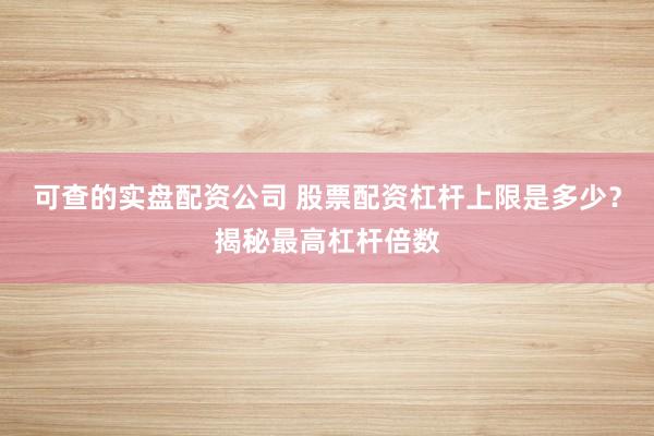 可查的实盘配资公司 股票配资杠杆上限是多少？揭秘最高杠杆倍数