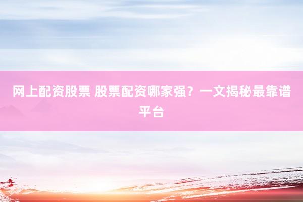 网上配资股票 股票配资哪家强？一文揭秘最靠谱平台