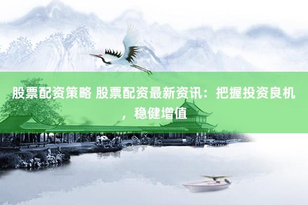 股票配资策略 股票配资最新资讯：把握投资良机，稳健增值