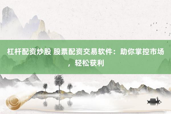 杠杆配资炒股 股票配资交易软件：助你掌控市场，轻松获利