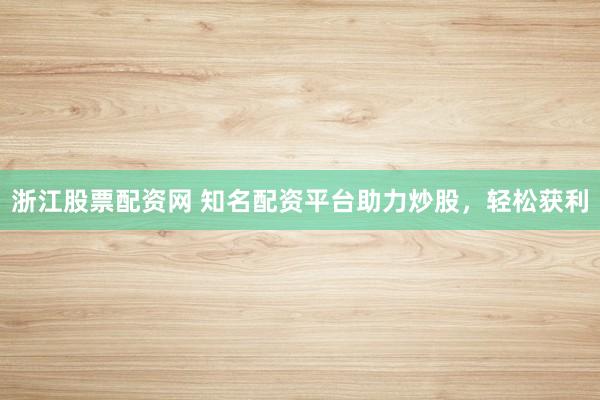 浙江股票配资网 知名配资平台助力炒股，轻松获利