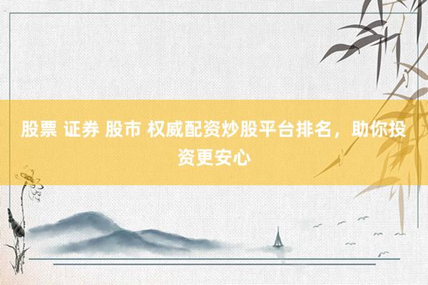 股票 证券 股市 权威配资炒股平台排名，助你投资更安心