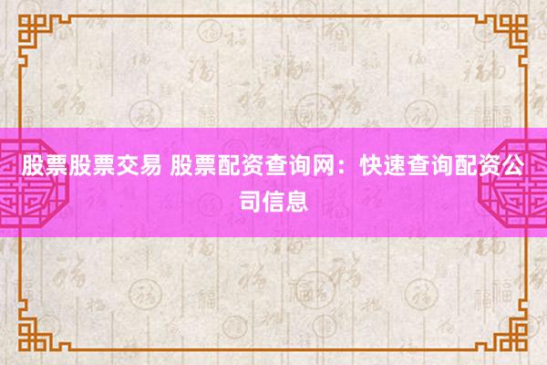 股票股票交易 股票配资查询网：快速查询配资公司信息
