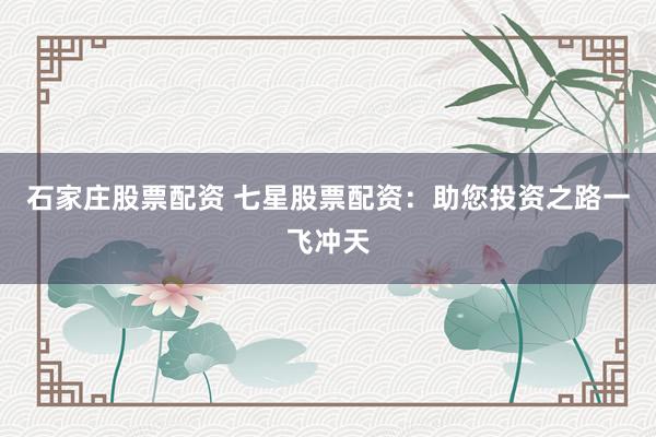 石家庄股票配资 七星股票配资：助您投资之路一飞冲天