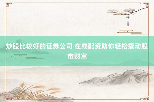 炒股比较好的证券公司 在线配资助你轻松撬动股市财富