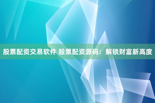 股票配资交易软件 股票配资源码：解锁财富新高度