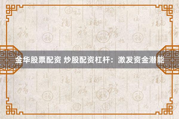 金华股票配资 炒股配资杠杆：激发资金潜能