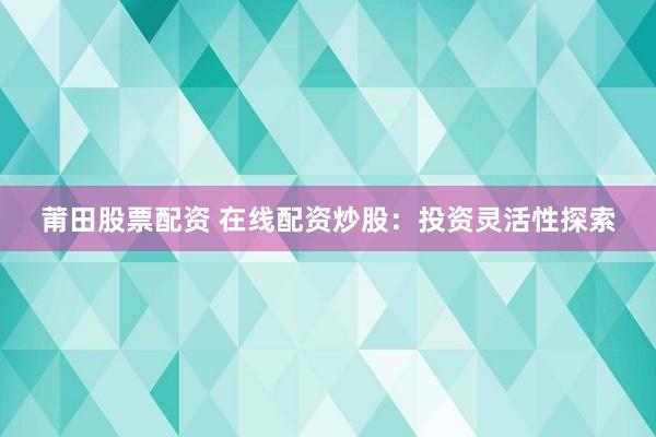 莆田股票配资 在线配资炒股：投资灵活性探索
