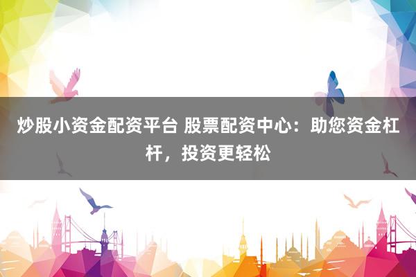 炒股小资金配资平台 股票配资中心：助您资金杠杆，投资更轻松