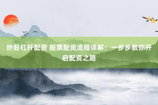 炒股杠杆配资 股票配资流程详解：一步步教你开启配资之路