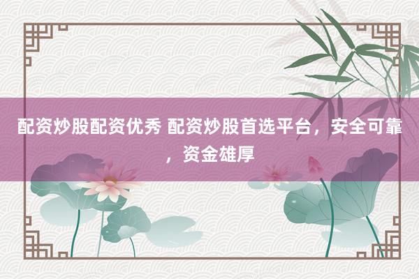配资炒股配资优秀 配资炒股首选平台，安全可靠，资金雄厚