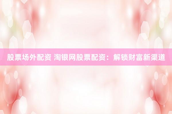 股票场外配资 淘银网股票配资：解锁财富新渠道