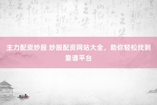 主力配资炒股 炒股配资网站大全，助你轻松找到靠谱平台
