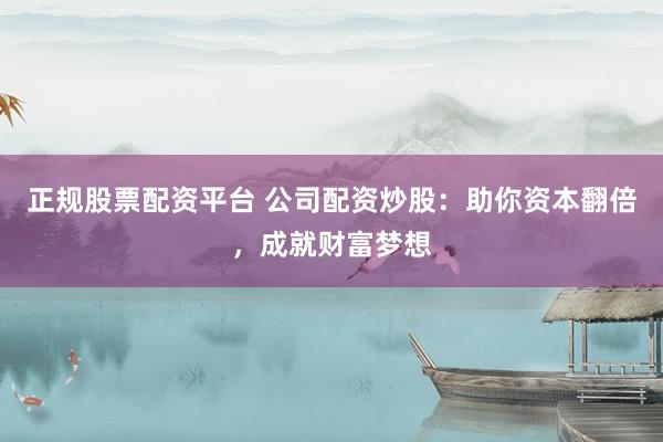 正规股票配资平台 公司配资炒股：助你资本翻倍，成就财富梦想